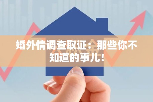 集美婚外情调查取证：那些你不知道的事儿！