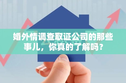 集美婚外情调查取证公司的那些事儿，你真的了解吗？