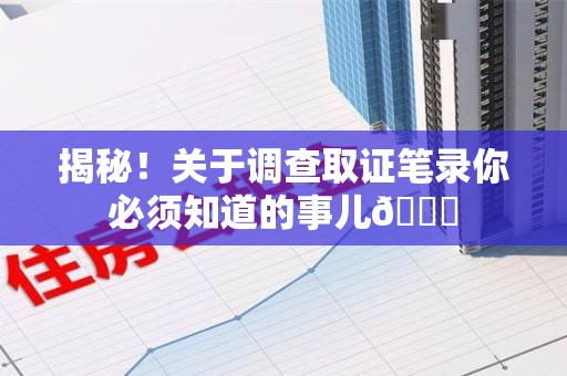 集美揭秘！关于调查取证笔录你必须知道的事儿😎