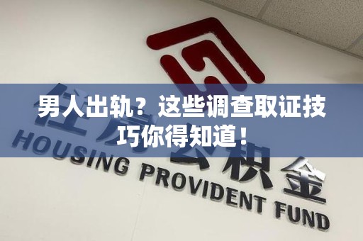 集美男人出轨？这些调查取证技巧你得知道！