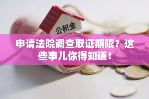 集美申请法院调查取证期限？这些事儿你得知道！