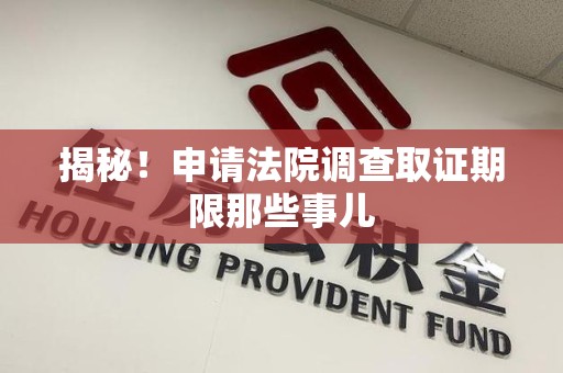 集美揭秘！申请法院调查取证期限那些事儿