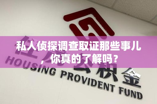 集美私人侦探调查取证那些事儿，你真的了解吗？