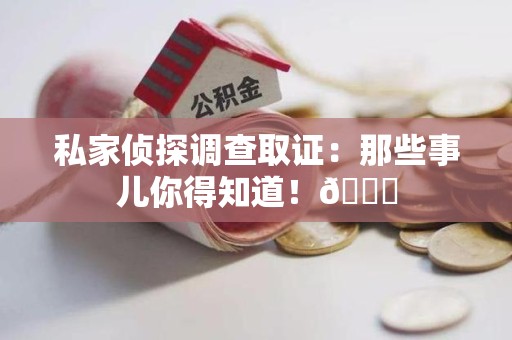 集美私家侦探调查取证：那些事儿你得知道！😎