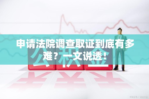 集美申请法院调查取证到底有多难？一文说透！