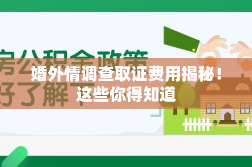 集美婚外情调查取证费用揭秘！这些你得知道
