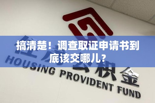集美搞清楚！调查取证申请书到底该交哪儿？