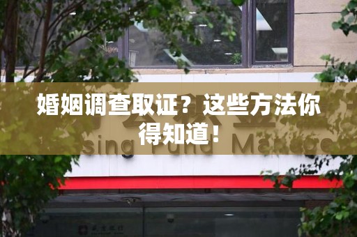 集美婚姻调查取证？这些方法你得知道！