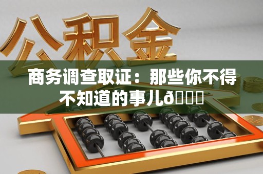 集美商务调查取证：那些你不得不知道的事儿😎