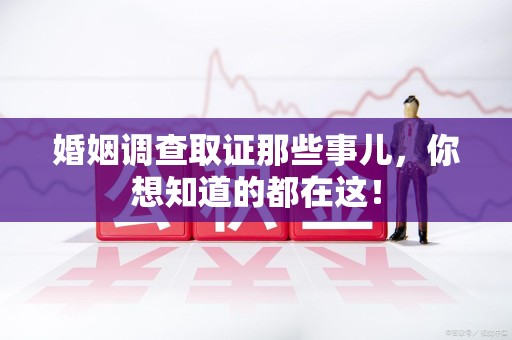 集美婚姻调查取证那些事儿，你想知道的都在这！