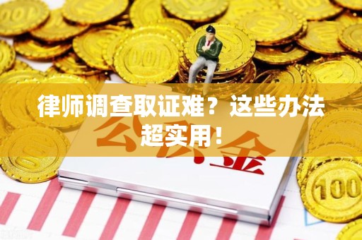 集美律师调查取证难？这些办法超实用！