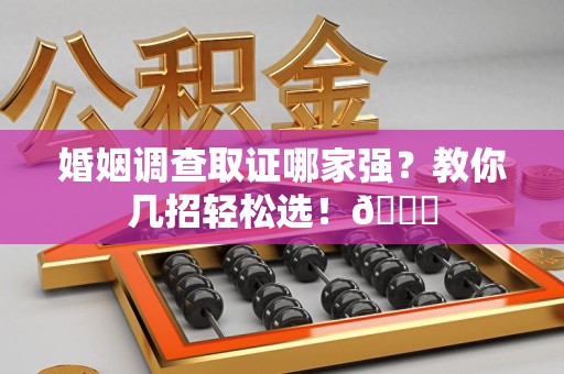 集美婚姻调查取证哪家强？教你几招轻松选！😎