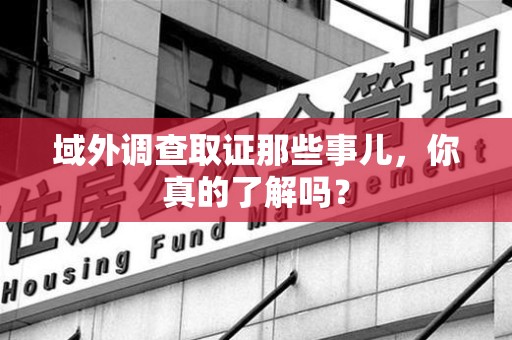集美域外调查取证那些事儿，你真的了解吗？