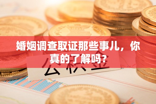 集美婚姻调查取证那些事儿，你真的了解吗？