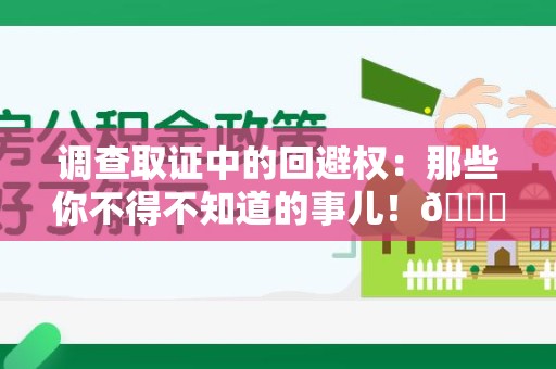集美调查取证中的回避权：那些你不得不知道的事儿！😎
