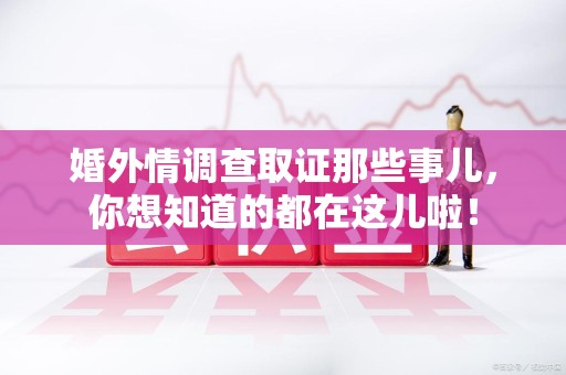 集美婚外情调查取证那些事儿，你想知道的都在这儿啦！