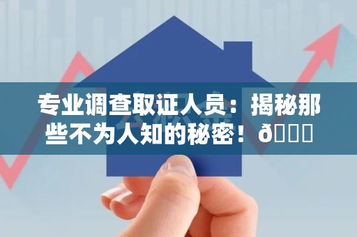 集美专业调查取证人员:揭秘那些不为人知的秘密!😎 集美专业调查取证人员:揭秘那些不为人知的秘密!😎