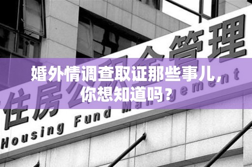 集美婚外情调查取证那些事儿，你想知道吗？