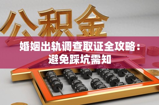 集美婚姻出轨调查取证全攻略：避免踩坑需知