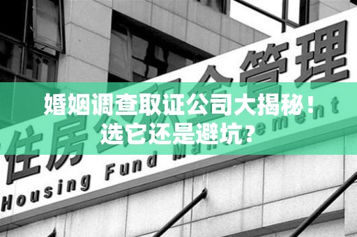 集美婚姻调查取证公司大揭秘！选它还是避坑？