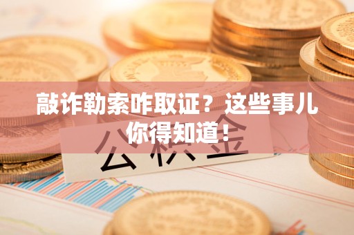 集美敲诈勒索咋取证？这些事儿你得知道！