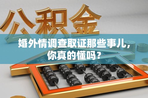 集美婚外情调查取证那些事儿，你真的懂吗？