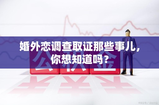 集美婚外恋调查取证那些事儿，你想知道吗？