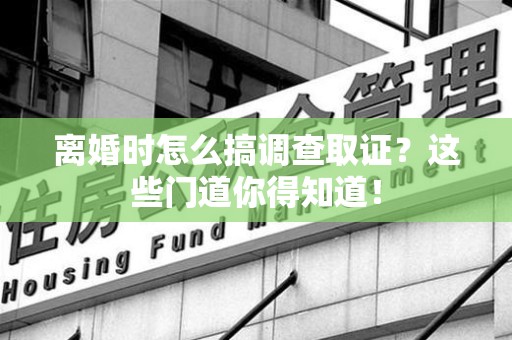 集美离婚时怎么搞调查取证？这些门道你得知道！