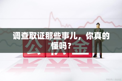 集美调查取证那些事儿，你真的懂吗？