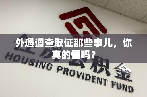 集美外遇调查取证那些事儿，你真的懂吗？