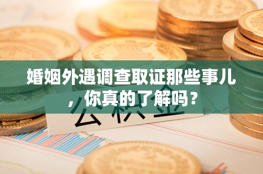 集美婚姻外遇调查取证那些事儿，你真的了解吗？