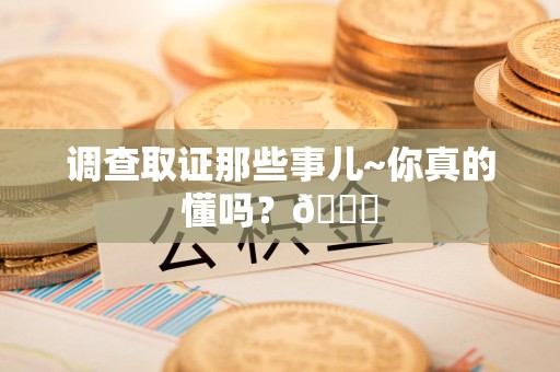 集美调查取证那些事儿~你真的懂吗？😎