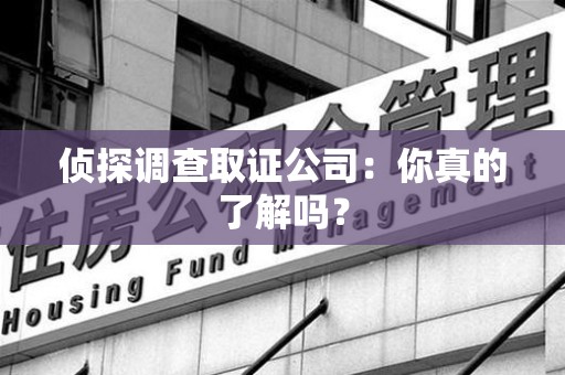 集美侦探调查取证公司：你真的了解吗？