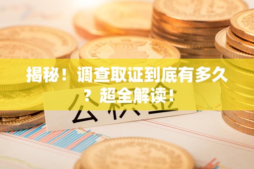 集美揭秘！调查取证到底有多久？超全解读！