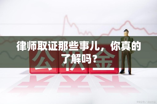 集美律师取证那些事儿，你真的了解吗？