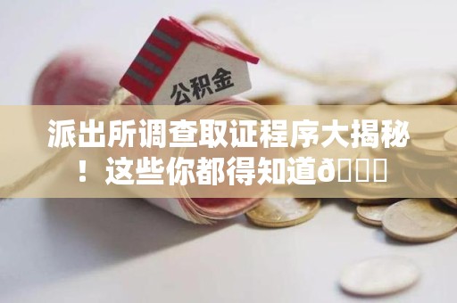 集美派出所调查取证程序大揭秘！这些你都得知道😉