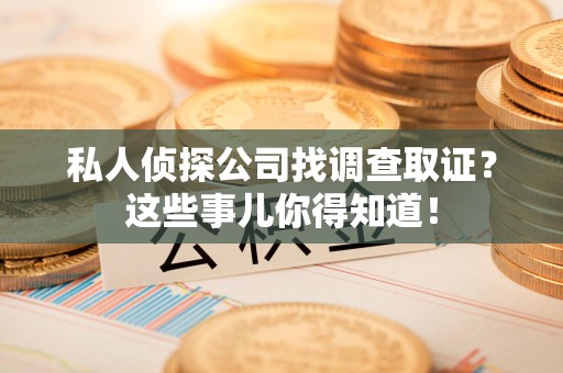集美私人侦探公司找调查取证？这些事儿你得知道！