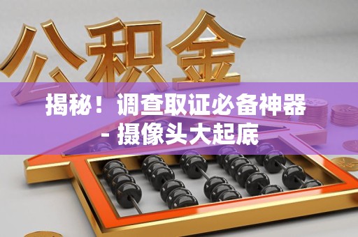 集美揭秘！调查取证必备神器 - 摄像头大起底