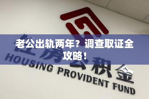 集美老公出轨两年？调查取证全攻略！