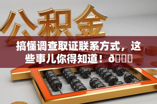 集美搞懂调查取证联系方式，这些事儿你得知道！😎